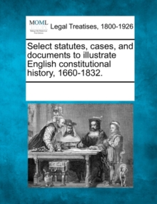 Image for Select statutes, cases, and documents to illustrate English constitutional history, 1660-1832.