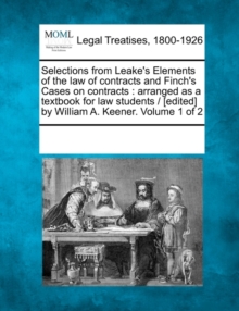 Image for Selections from Leake's Elements of the law of contracts and Finch's Cases on contracts : arranged as a textbook for law students / [edited] by William A. Keener. Volume 1 of 2