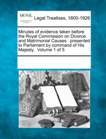 Image for Minutes of evidence taken before the Royal Commission on Divorce and Matrimonial Causes : presented to Parliament by command of His Majesty.. Volume 1 of 5