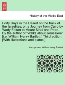 Image for Forty Days in the Desert on the Track of the Israelites; Or, a Journey from Cairo by Wady Feiran to Mount Sinai and Petra. by the Author of "Walks about Jerusalem" [I.E. William Henry Bartlett.] Third