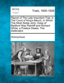 Image for Report of the Late Important Trial, in the Court of King's Bench, in Which the Most Noble John, Duke of Bedford Was Plaintiff and Richard White, a Potatoe Dealer, the Defendant