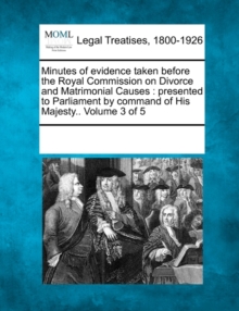 Image for Minutes of evidence taken before the Royal Commission on Divorce and Matrimonial Causes : presented to Parliament by command of His Majesty.. Volume 3 of 5