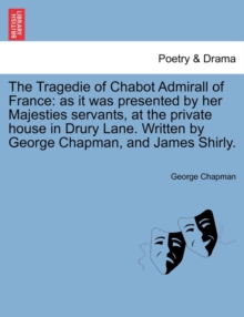 Image for Tragedie of Chabot Admirall of France : As It Was Presented by Her Majesties Servants, at the Private House in Drury Lane. Written by George Chapman, a
