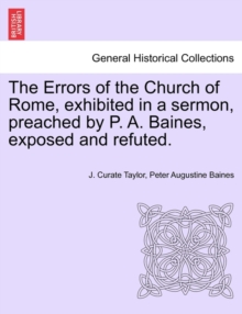 Image for The Errors of the Church of Rome, Exhibited in a Sermon, Preached by P. A. Baines, Exposed and Refuted.