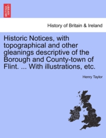 Image for Historic Notices, with Topographical and Other Gleanings Descriptive of the Borough and County-Town of Flint. ... with Illustrations, Etc.