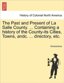 Image for The Past and Present of La Salle County. ... Containing a history of the County-its Cities, Towns, andc. ... directory, etc.