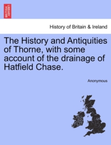 Image for The History and Antiquities of Thorne, with Some Account of the Drainage of Hatfield Chase.