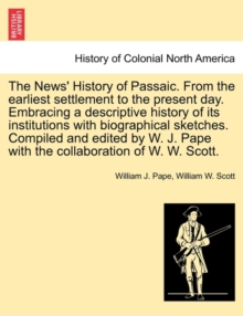 News' History of Passaic. from the Earliest Settlement to the Present Day. Embracing a Descriptive History of Its Institutions with Biographical Sketches. Compiled and Edited by W. J. Pape with the Collaboration of W. W. Scott.