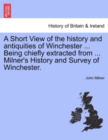 Image for A Short View of the History and Antiquities of Winchester ... Being Chiefly Extracted from ... Milner's History and Survey of Winchester.