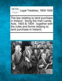 Image for The law relating to land purchase in Ireland : being the Irish Lands Acts, 1903 & 1904: together with the rules and forms relating to land purchase in Ireland.