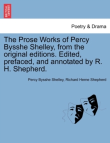 Image for The Prose Works of Percy Bysshe Shelley, from the Original Editions. Edited, Prefaced, and Annotated by R. H. Shepherd. Vol. I