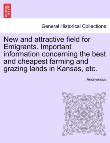 Image for New and Attractive Field for Emigrants. Important Information Concerning the Best and Cheapest Farming and Grazing Lands in Kansas, Etc.