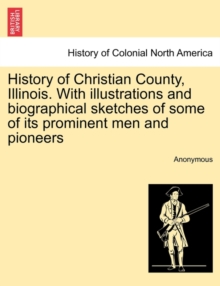 Image for History of Christian County, Illinois. with Illustrations and Biographical Sketches of Some of Its Prominent Men and Pioneers