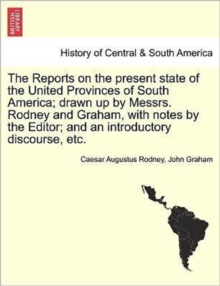 Image for The Reports on the Present State of the United Provinces of South America; Drawn Up by Messrs. Rodney and Graham, with Notes by the Editor; And an Introductory Discourse, Etc.