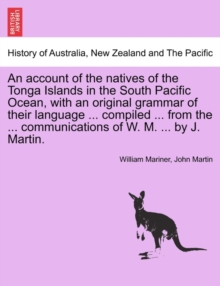 Image for An account of the natives of the Tonga Islands in the South Pacific Ocean, with an original grammar of their language ... compiled ... from the ... communications of W. M. ... by J. Martin. Vol. I