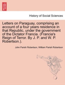 Image for Letters on Paraguay, Comprising an Account of a Four Years Residence in That Republic, Under the Government of the Dictator Francia. (Francia's Reign of Terror. by J. P. and W. P. Robertson.).