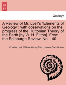 Image for A Review of Mr. Lyell's "Elements of Geology"; With Observations on the Progress of the Huttonian Theory of the Earth [By W. H. Fitton]. from the Edinburgh Review. No. 140.
