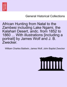 Image for African Hunting from Natal to the Zambesi including Lake Ngami, the Kalahari Desert, andc. from 1852 to 1860 ... With illustrations [including a portrait] by James Wolf and J. B. Zwecker.