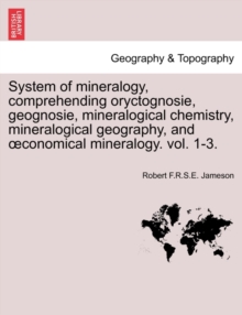 Image for System of mineralogy, comprehending oryctognosie, geognosie, mineralogical chemistry, mineralogical geography, and oeconomical mineralogy. vol. 1-3.