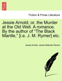 Image for Jessie Arnold; Or, the Murder at the Old Well. a Romance. by the Author of the Black Mantle, [I.E. J. M. Rymer] Etc.