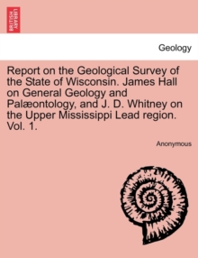 Image for Report on the Geological Survey of the State of Wisconsin. James Hall on General Geology and Palæontology, and J. D. Whitney on the Upper Mississippi Lead region. Vol. 1.