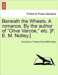 Image for Beneath the Wheels. a Romance. by the Author of "Olive Varcoe," Etc. [F. E. M. Notley.] Vol. I.