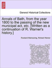 Image for Annals of Bath, from the year 1800 to the passing of the new municipal act, etc. [Written as a continuation of R. Warner's history.]
