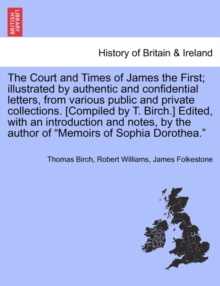 Image for The Court and Times of James the First; illustrated by authentic and confidential letters, from various public and private collections. [Compiled by T. Birch.] Edited, with an introduction and notes, 