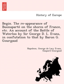 Image for Begin. the Re-Appearance of Buonaparte on the Shores of France, Etc. an Account of the Battle of Waterloo by Sir George D. L. Evans, in Confutation to