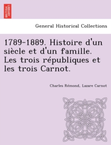 Image for 1789-1889. Histoire d'un siecle et d'un famille. Les trois republiques et les trois Carnot.