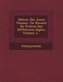 Image for Delices Des Ames Pieuses, Ou Recueil de Prieres Sur Differents Sujets, Volume 1...