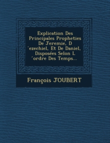 Image for Explication Des Principales Propheties de Jeremie, D Ezechiel, Et de Daniel, Disposees Selon L Ordre Des Temps...