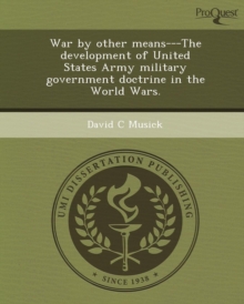 Image for War by Other Means---The Development of United States Army Military Government Doctrine in the World Wars