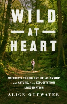 Wild at Heart: America’s Turbulent Relationship with Nature, from Exploitation to Redemption