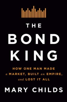 The Bond King: How One Man Made a Market, Built an Empire, and Lost It All