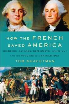 Image for How the French Saved America: Soldiers, Sailors, Diplomats, Louis XVI, and the Success of a Revolution