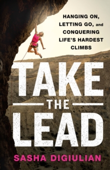 Take the Lead: Hanging On, Letting Go, and Conquering Life’s Hardest Climbs