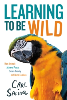 Image for Learning to Be Wild (A Young Reader's Adaptation): How Animals Achieve Peace, Create Beauty, and Raise Families