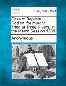 Image for Case of Baptiste Cadien, for Murder; Tried at Three Rivers, in the March Session 1838