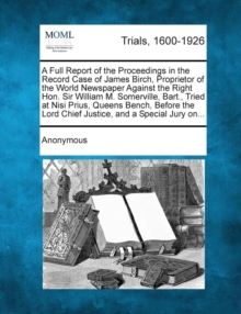 Image for A Full Report of the Proceedings in the Record Case of James Birch, Proprietor of the World Newspaper Against the Right Hon. Sir William M. Somerville, Bart., Tried at Nisi Prius, Queens Bench, Before