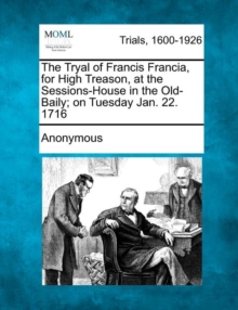 Image for The Tryal of Francis Francia, for High Treason, at the Sessions-House in the Old-Baily; On Tuesday Jan. 22. 1716