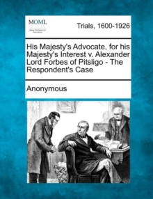 Image for His Majesty's Advocate, for His Majesty's Interest V. Alexander Lord Forbes of Pitsligo - The Respondent's Case