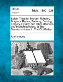 Image for Select Trials for Murder, Robbery, Burglary, Rapes, Sodomy, Coining, Forgery, Pyracy, and Other Offences and Misdemeanours, at the Sessions-House in the Old-Bailey