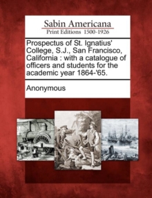 Image for Prospectus of St. Ignatius' College, S.J., San Francisco, California : With a Catalogue of Officers and Students for the Academic Year 1864-'65.