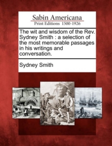 Image for The Wit and Wisdom of the REV. Sydney Smith : A Selection of the Most Memorable Passages in His Writings and Conversation.