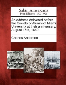 Image for An Address Delivered Before the Society of Alumni of Miami University at Their Anniversary, August 13th, 1840.
