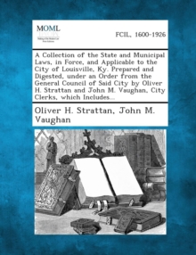 Image for A Collection of the State and Municipal Laws, in Force, and Applicable to the City of Louisville, KY. Prepared and Digested, Under an Order from the