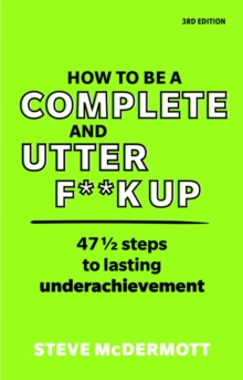 How to be a Complete and Utter F**k Up: 47 1/2 steps to lasting underachievement