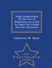 Image for Legal Implications of the Use of Biometrics as a Tool to Fight the Global War on Terrorism - War College Series
