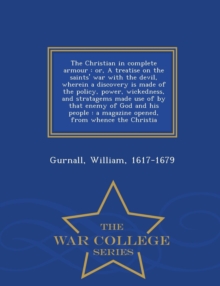 Image for The Christian in Complete Armour : Or, a Treatise on the Saints' War with the Devil, Wherein a Discovery Is Made of the Policy, Power, Wickedness, and Stratagems Made Use of by That Enemy of God and H